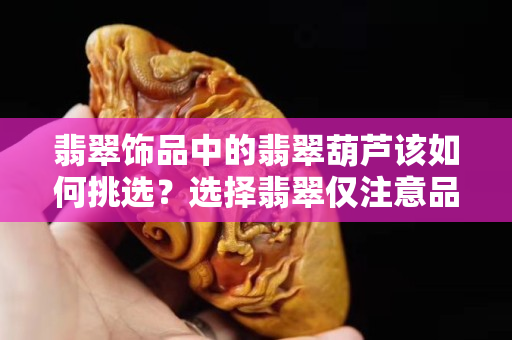 翡翠饰品中的翡翠葫芦该如何挑选？选择翡翠仅注意品质是错的