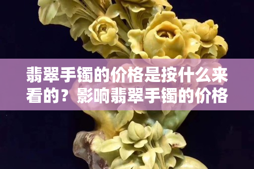 翡翠手镯的价格是按什么来看的？影响翡翠手镯的价格高低的因素