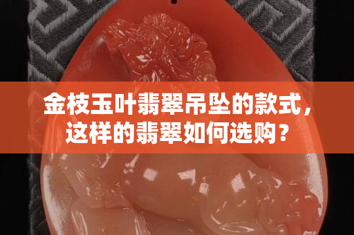 金枝玉叶翡翠吊坠的款式，这样的翡翠如何选购？