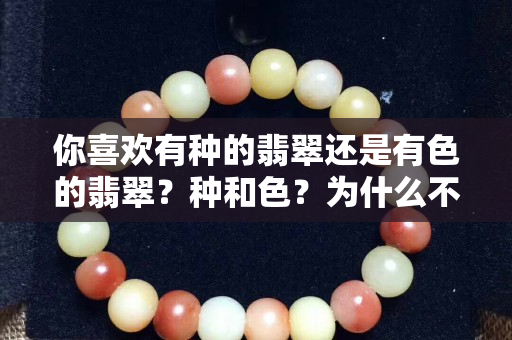 你喜欢有种的翡翠还是有色的翡翠？种和色？为什么不全部选择呢！