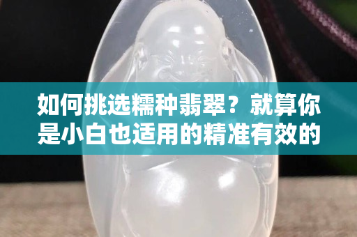 如何挑选糯种翡翠？就算你是小白也适用的精准有效的选择方法