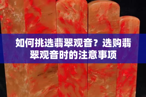 如何挑选翡翠观音？选购翡翠观音时的注意事项