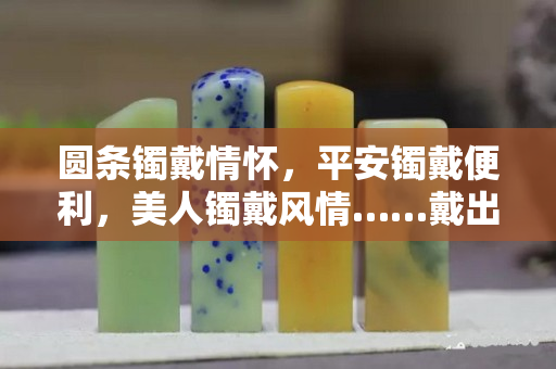 圆条镯戴情怀，平安镯戴便利，美人镯戴风情……戴出你自己