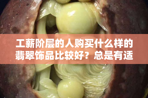 工薪阶层的人购买什么样的翡翠饰品比较好？总是有适合您的翡翠