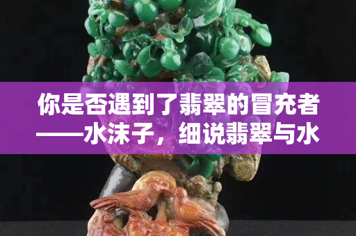 你是否遇到了翡翠的冒充者——水沫子，细说翡翠与水沫子的不同之处