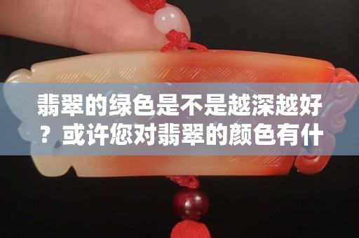 翡翠的绿色是不是越深越好？或许您对翡翠的颜色有什么误解