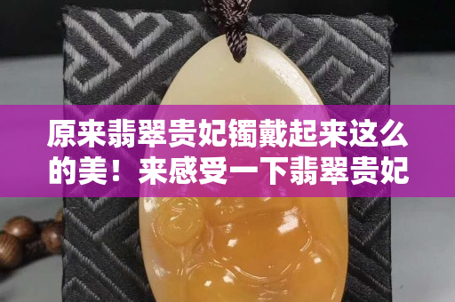 原来翡翠贵妃镯戴起来这么的美！来感受一下翡翠贵妃镯的魅力