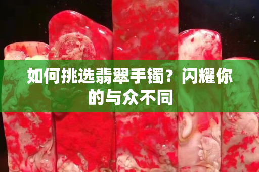 如何挑选翡翠手镯？闪耀你的与众不同