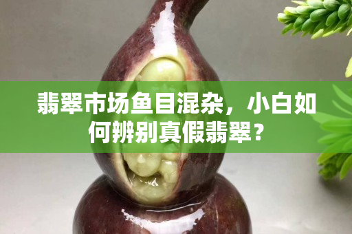翡翠市场鱼目混杂，小白如何辨别真假翡翠？