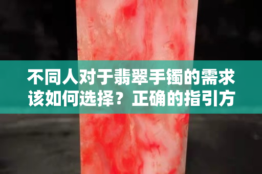 不同人对于翡翠手镯的需求该如何选择？正确的指引方向也是很重要的