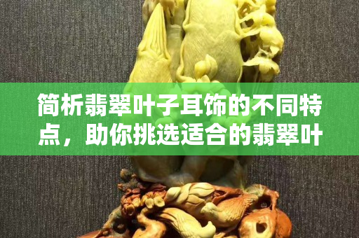 简析翡翠叶子耳饰的不同特点，助你挑选适合的翡翠叶子耳饰