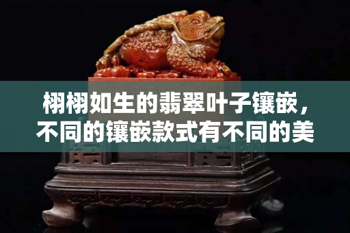 栩栩如生的翡翠叶子镶嵌，不同的镶嵌款式有不同的美