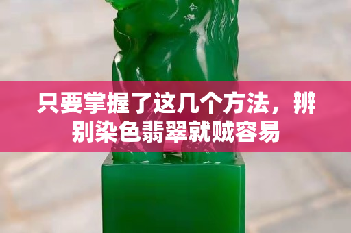 只要掌握了这几个方法，辨别染色翡翠就贼容易
