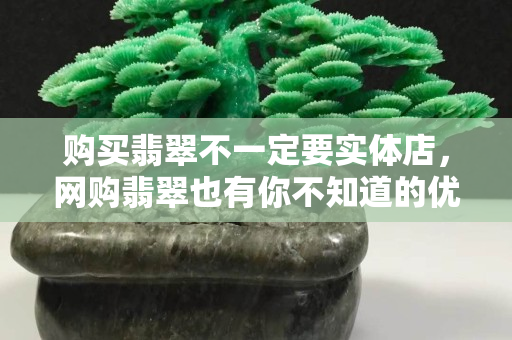 购买翡翠不一定要实体店，网购翡翠也有你不知道的优势