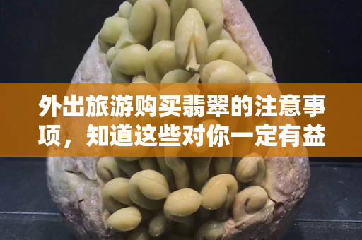 外出旅游购买翡翠的注意事项，知道这些对你一定有益
