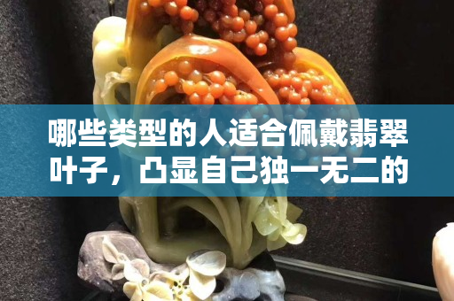 哪些类型的人适合佩戴翡翠叶子，凸显自己独一无二的魅力