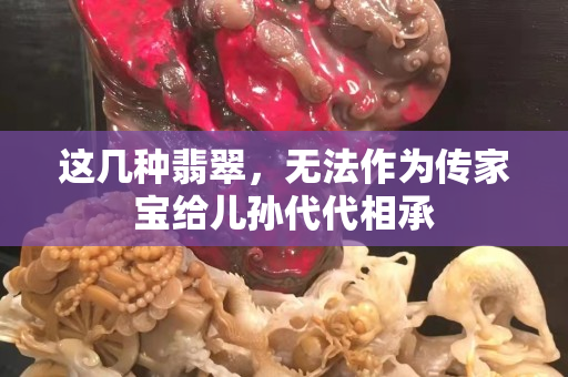 这几种翡翠，无法作为传家宝给儿孙代代相承