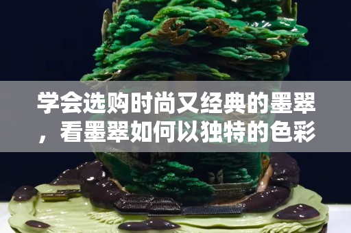学会选购时尚又经典的墨翠，看墨翠如何以独特的色彩俘获人心