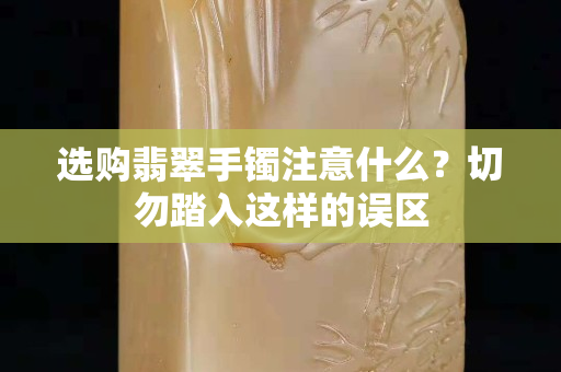 选购翡翠手镯注意什么？切勿踏入这样的误区