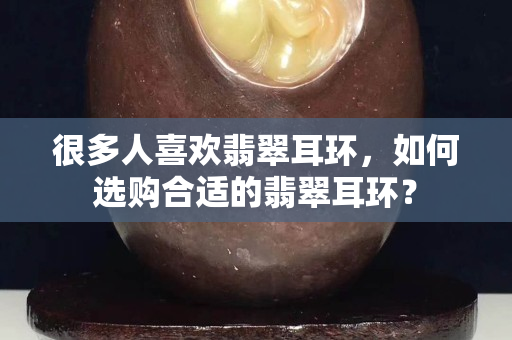 很多人关注国石之家翡翠耳环，如何选购合适的翡翠耳环？