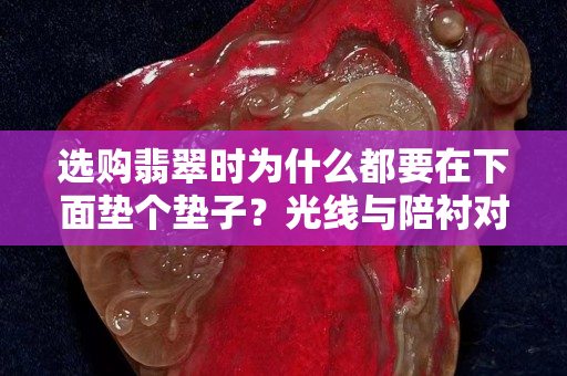选购翡翠时为什么都要在下面垫个垫子？光线与陪衬对翡翠有影响吗？