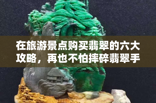 在旅游景点购买翡翠的六大攻略，再也不怕摔碎翡翠手镯了