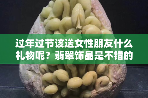 过年过节该送女性朋友什么礼物呢？翡翠饰品是不错的选择