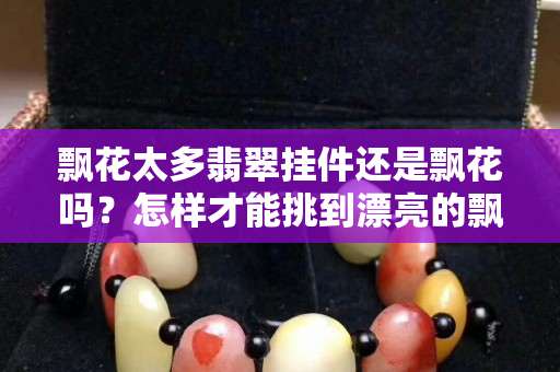 飘花太多翡翠挂件还是飘花吗？怎样才能挑到漂亮的飘花翡翠？