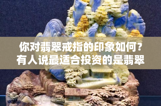 你对翡翠戒指的印象如何？有人说最适合投资的是翡翠戒指