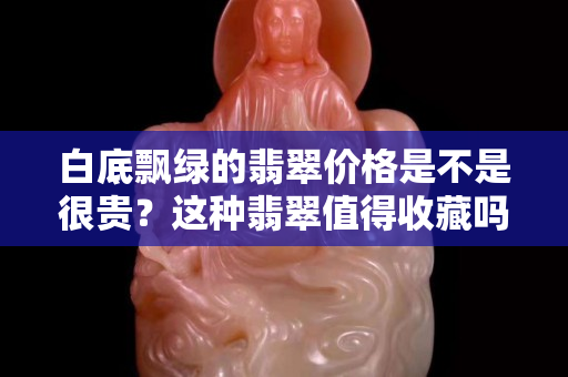 白底飘绿的翡翠价格是不是很贵？这种翡翠值得收藏吗？