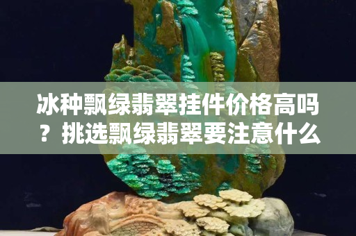 冰种飘绿翡翠挂件价格高吗？挑选飘绿翡翠要注意什么?