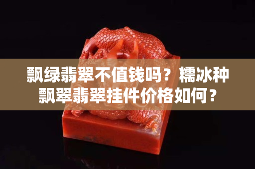 飘绿翡翠不值钱吗？糯冰种飘翠翡翠挂件价格如何？