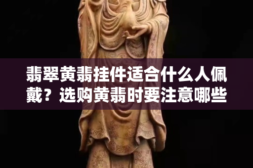 翡翠黄翡挂件适合什么人佩戴？选购黄翡时要注意哪些？