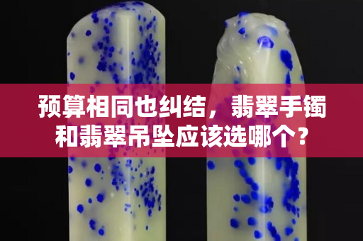 预算相同也纠结，翡翠手镯和翡翠吊坠应该选哪个？