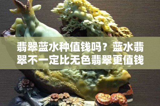 翡翠蓝水种值钱吗？蓝水翡翠不一定比无色翡翠更值钱