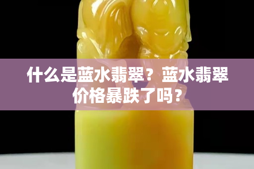 什么是蓝水翡翠？蓝水翡翠价格暴跌了吗？