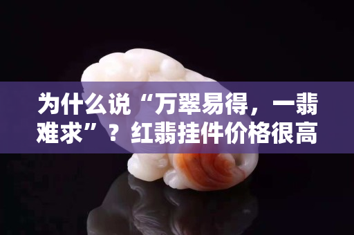 为什么说“万翠易得，一翡难求”？红翡挂件价格很高吗？