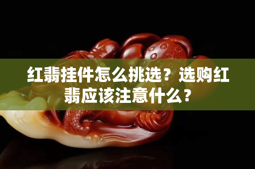红翡挂件怎么挑选？选购红翡应该注意什么？