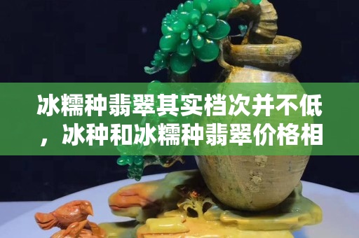 冰糯种翡翠其实档次并不低，冰种和冰糯种翡翠价格相差很多吗？