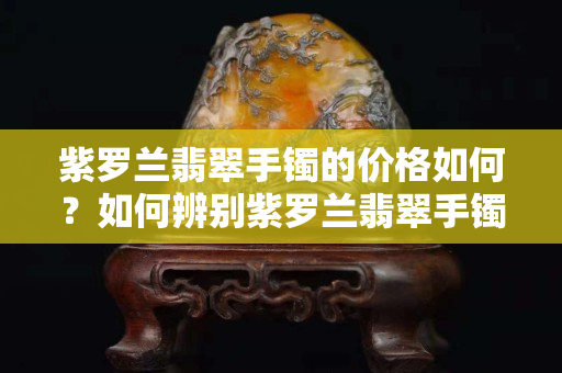 紫罗兰翡翠手镯的价格如何？如何辨别紫罗兰翡翠手镯的真假？