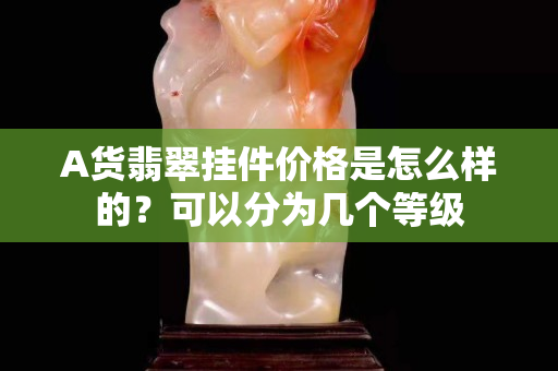 A货翡翠挂件价格是怎么样的？可以分为几个等级