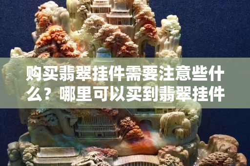 购买翡翠挂件需要注意些什么？哪里可以买到翡翠挂件A货