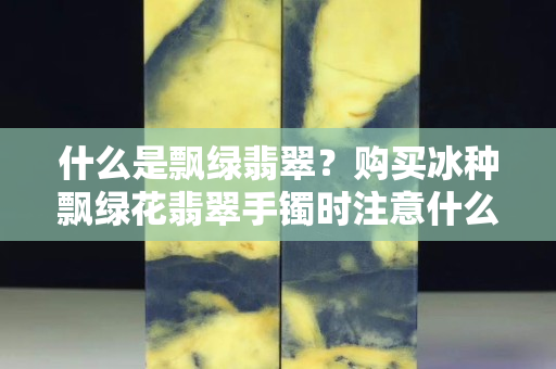 什么是飘绿翡翠？购买冰种飘绿花翡翠手镯时注意什么？