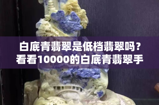 白底青翡翠是低档翡翠吗？看看10000的白底青翡翠手镯怎么样？