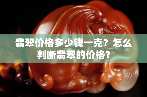 翡翠价格多少钱一克？怎么判断翡翠的价格？