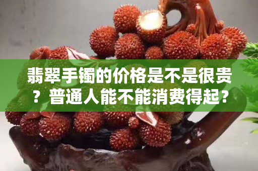 翡翠手镯的价格是不是很贵？普通人能不能消费得起？
