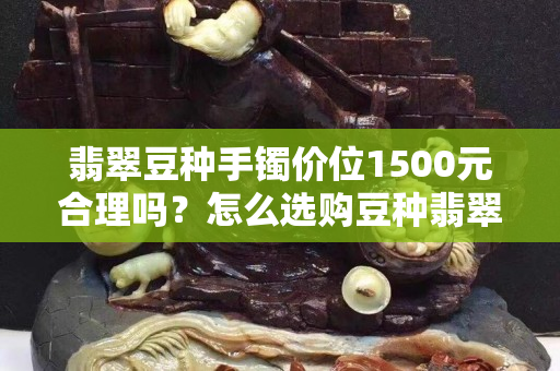 翡翠豆种手镯价位1500元合理吗？怎么选购豆种翡翠手镯？