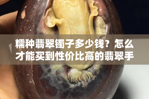糯种翡翠镯子多少钱？怎么才能买到性价比高的翡翠手镯
