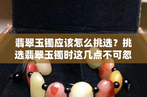 翡翠玉镯应该怎么挑选？挑选翡翠玉镯时这几点不可忽视