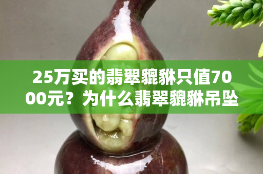 25万买的翡翠貔貅只值7000元？为什么翡翠貔貅吊坠价格竟然差别这么大？